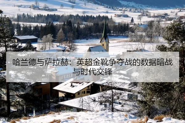 哈兰德与萨拉赫：英超金靴争夺战的数据暗战与时代交锋