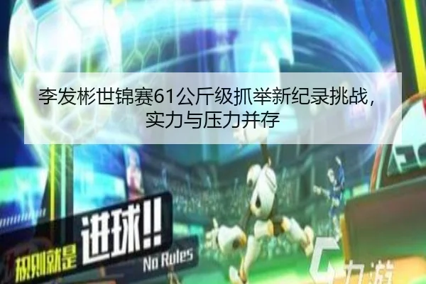 李发彬世锦赛61公斤级抓举新纪录挑战，实力与压力并存