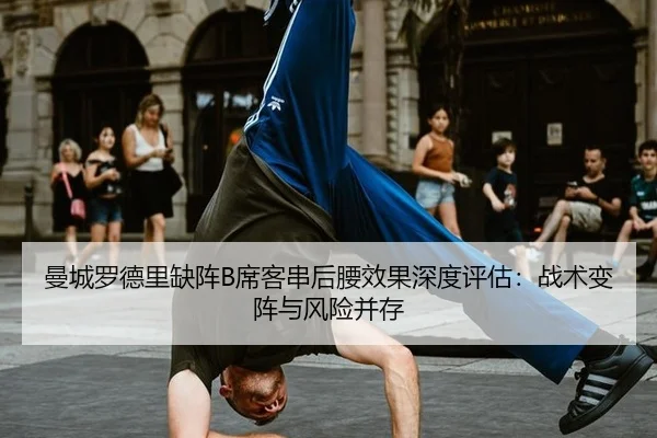 曼城罗德里缺阵B席客串后腰效果深度评估：战术变阵与风险并存
