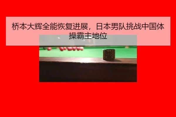 桥本大辉全能恢复进展，日本男队挑战中国体操霸主地位