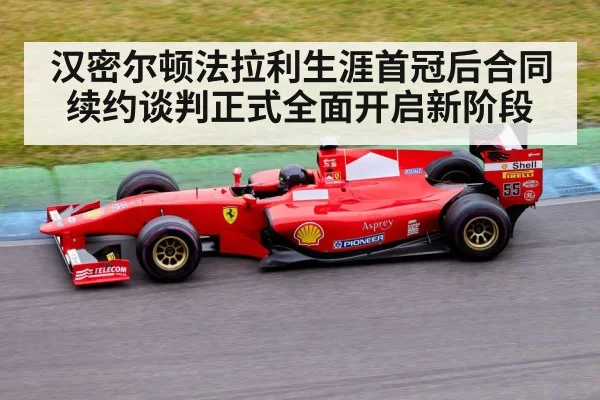 汉密尔顿法拉利生涯首冠后合同续约谈判正式全面开启新阶段