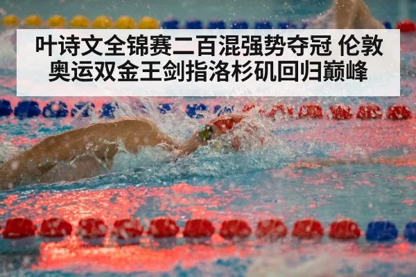 叶诗文全锦赛二百混强势夺冠 伦敦奥运双金王剑指洛杉矶回归巅峰