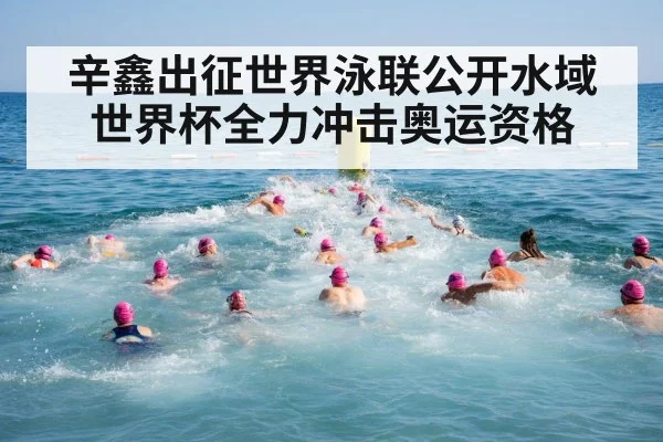 辛鑫出征世界泳联公开水域世界杯全力冲击奥运资格