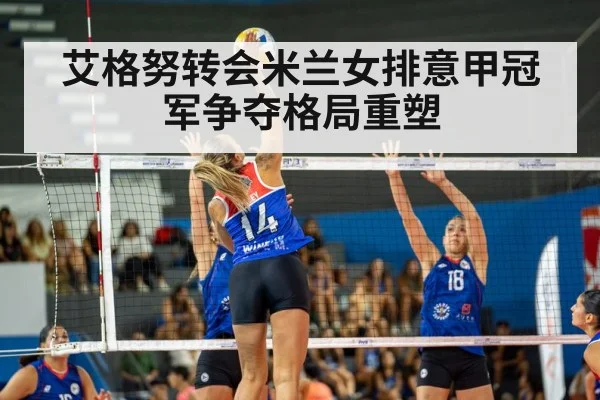 艾格努转会米兰女排意甲冠军争夺格局重塑