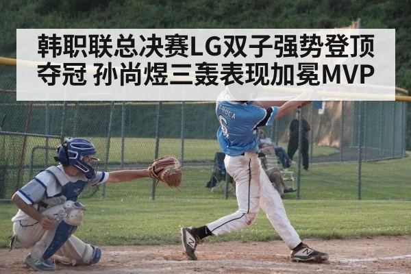 韩职联总决赛LG双子强势登顶夺冠 孙尚煜三轰表现加冕MVP