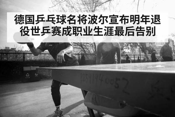 德国乒乓球名将波尔宣布明年退役世乒赛成职业生涯最后告别