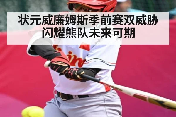 状元威廉姆斯季前赛双威胁闪耀熊队未来可期